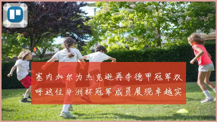 塞内加尔为杰克逊再夺德甲冠军欢呼这位非洲杯冠军成员展现卓越实力