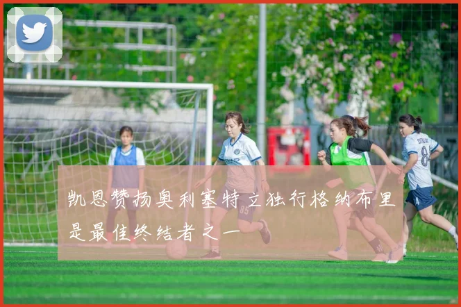 凯恩赞扬奥利塞特立独行格纳布里是最佳终结者之一