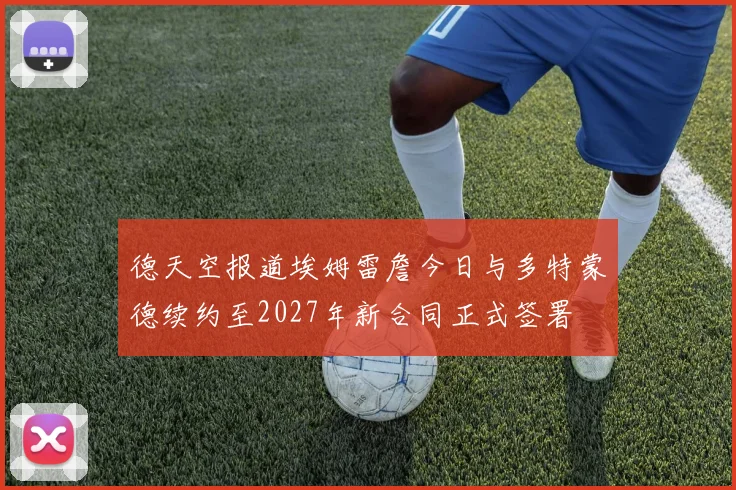 德天空报道埃姆雷詹今日与多特蒙德续约至2027年新合同正式签署