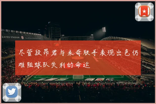 尽管段昂君与米奇联手表现出色仍难阻球队失利的命运