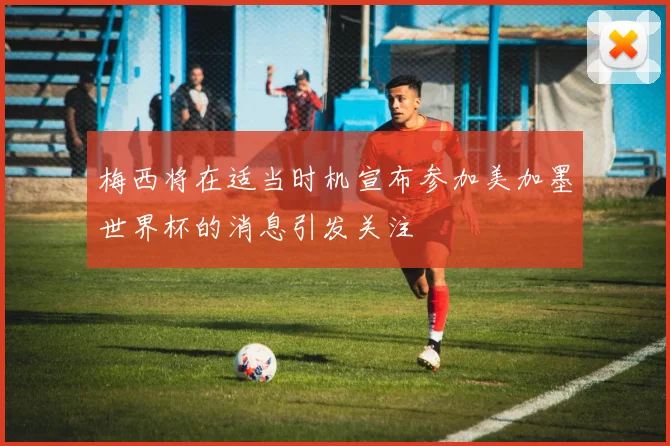 梅西将在适当时机宣布参加美加墨世界杯的消息引发关注