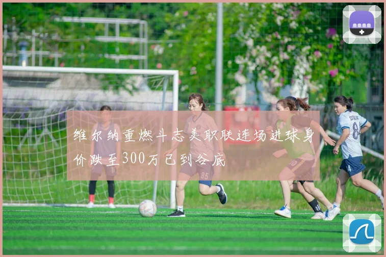 维尔纳重燃斗志美职联连场进球身价跌至300万已到谷底
