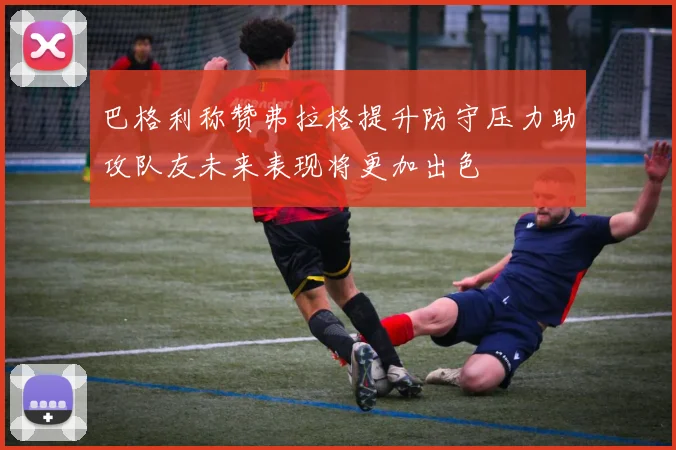 巴格利称赞弗拉格提升防守压力助攻队友未来表现将更加出色
