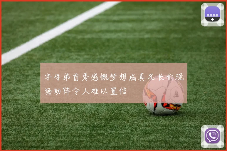 字母弟首秀感慨梦想成真兄长们现场助阵令人难以置信