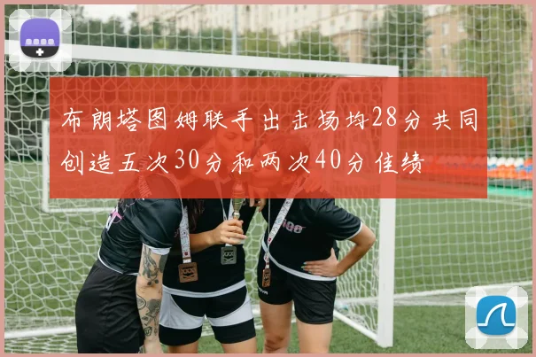 布朗塔图姆联手出击场均28分共同创造五次30分和两次40分佳绩