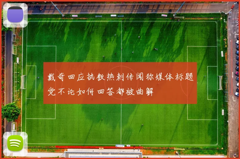 戴奇回应执教热刺传闻称媒体标题党不论如何回答都被曲解