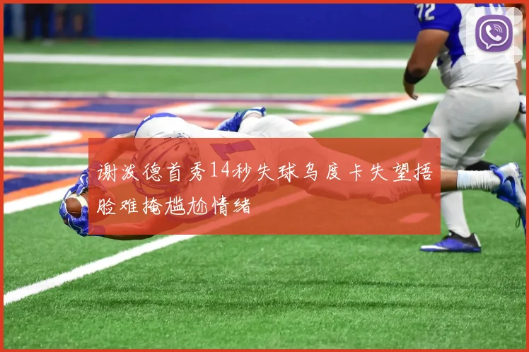 谢泼德首秀14秒失球乌度卡失望捂脸难掩尴尬情绪