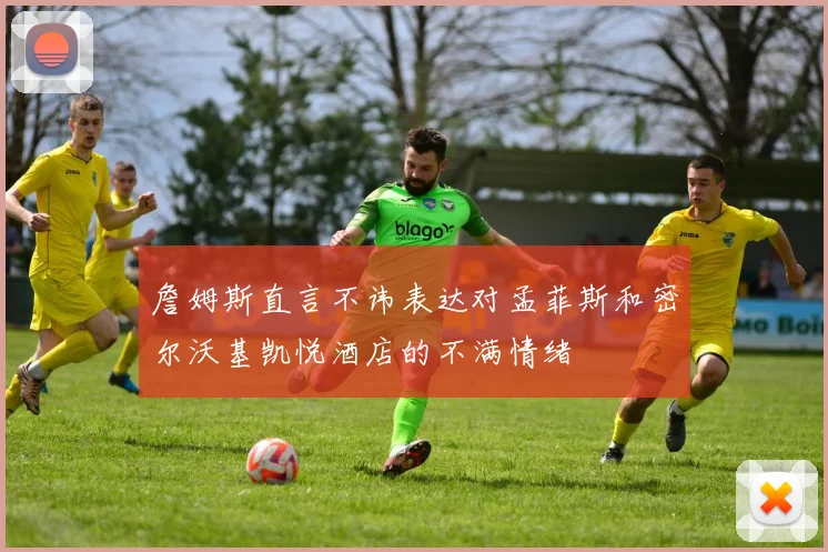 詹姆斯直言不讳表达对孟菲斯和密尔沃基凯悦酒店的不满情绪